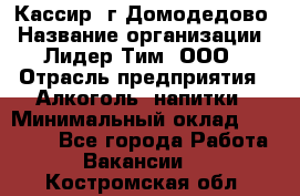 Кассир /г.Домодедово › Название организации ­ Лидер Тим, ООО › Отрасль предприятия ­ Алкоголь, напитки › Минимальный оклад ­ 37 000 - Все города Работа » Вакансии   . Костромская обл.